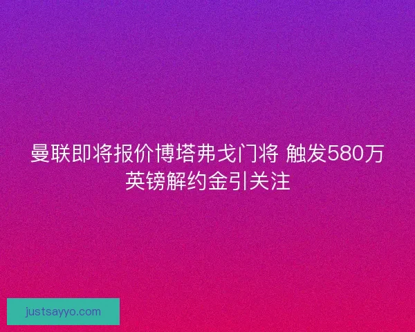 曼联即将报价博塔弗戈门将 触发580万英镑解约金引关注