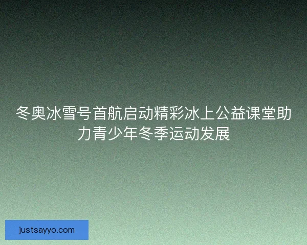 冬奥冰雪号首航启动精彩冰上公益课堂助力青少年冬季运动发展