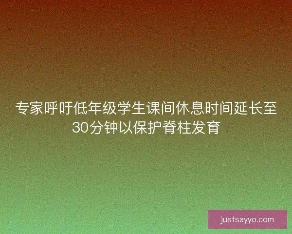 专家呼吁低年级学生课间休息时间延长至30分钟以保护脊柱发育