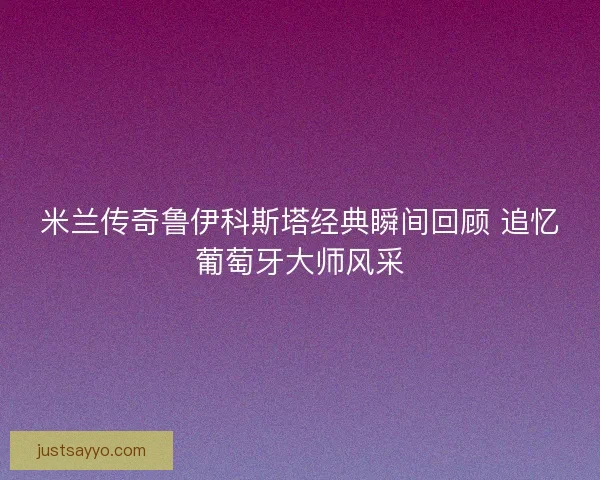 米兰传奇鲁伊科斯塔经典瞬间回顾 追忆葡萄牙大师风采