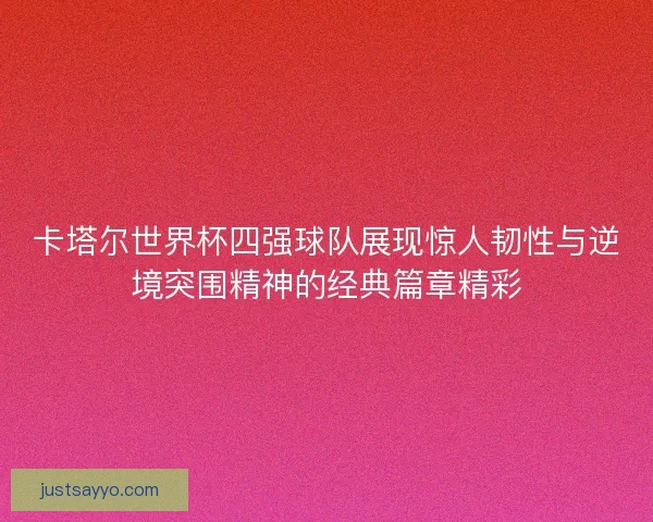 卡塔尔世界杯四强球队展现惊人韧性与逆境突围精神的经典篇章精彩